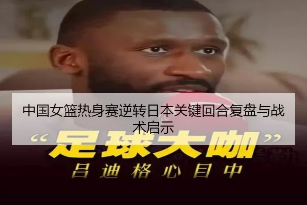 中国女篮热身赛逆转日本关键回合复盘与战术启示