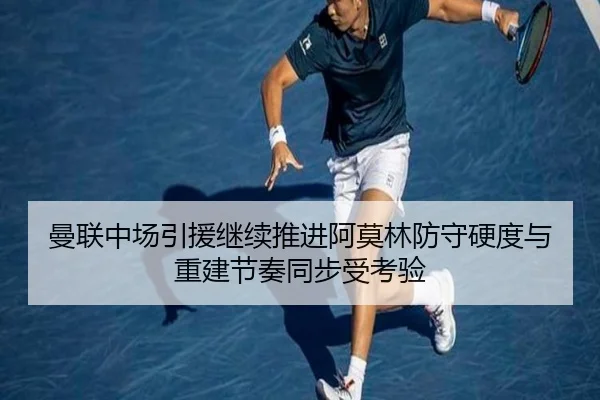 曼联中场引援继续推进阿莫林防守硬度与重建节奏同步受考验